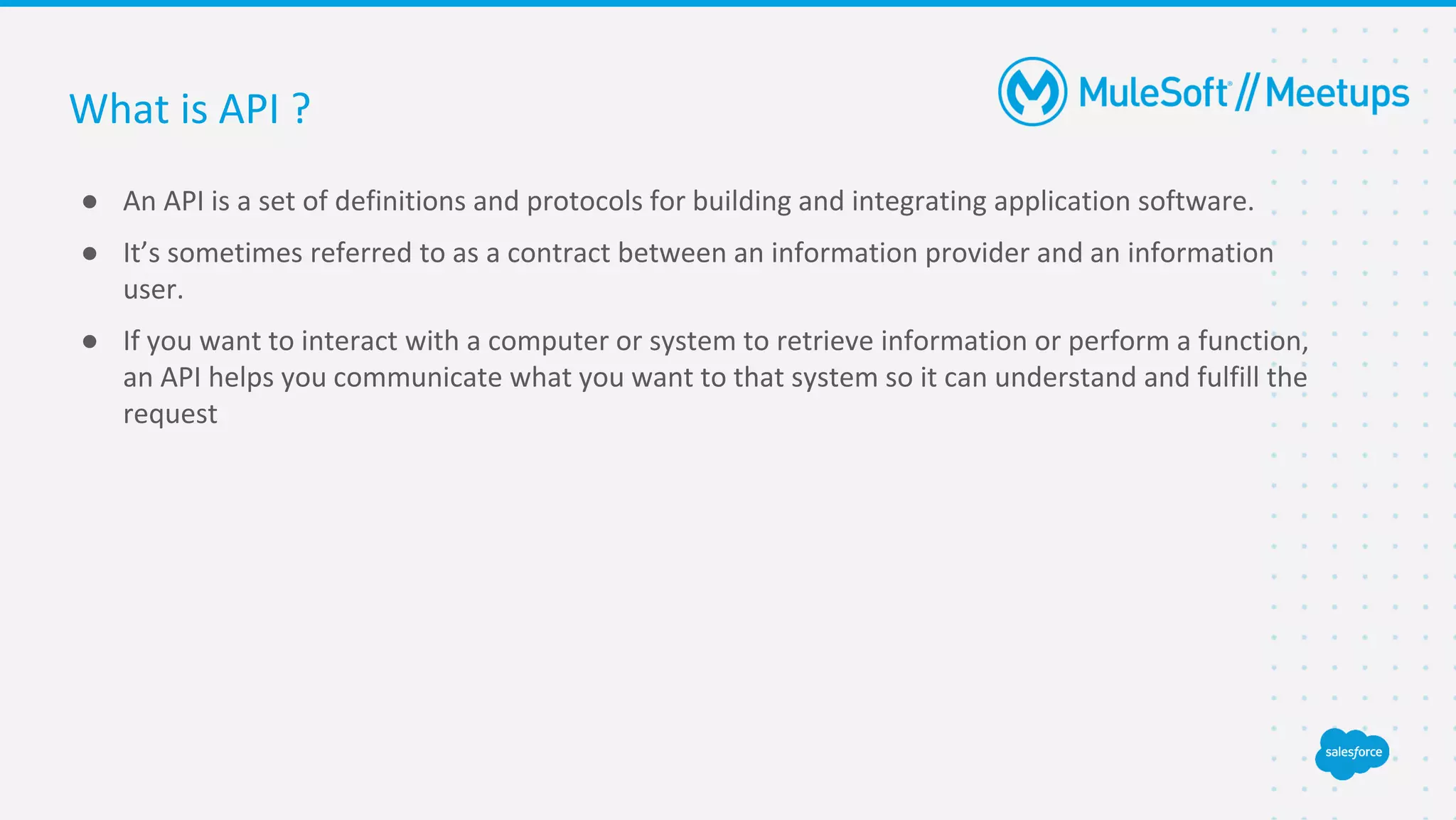 What is API ?
● An API is a set of definitions and protocols for building and integrating application software.
● It’s sometimes referred to as a contract between an information provider and an information
user.
● If you want to interact with a computer or system to retrieve information or perform a function,
an API helps you communicate what you want to that system so it can understand and fulfill the
request
 