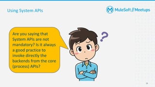 23
Using System APIs
Are you saying that
System APIs are not
mandatory? Is it always
a good practice to
invoke directly the
backends from the core
(process) APIs?
 