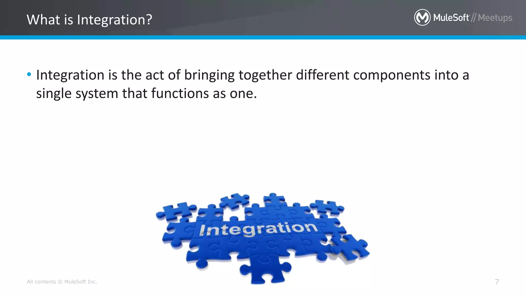 All contents © MuleSoft Inc. 7
• Integration is the act of bringing together different components into a
single system that functions as one.
What is Integration?
 
