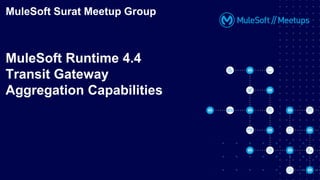 MuleSoft Surat Meetup Group
MuleSoft Runtime 4.4
Transit Gateway
Aggregation Capabilities
 