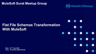 MuleSoft Surat Meetup Group
Flat File Schemas Transformation
With MuleSoft
Date – 21ST Dec 2021
Time – 21:00 IST (GMT+05:30)
 