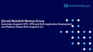 [Surat] MuleSoft Meetup Group
Automate Anypoint VPC, VPN and DLB Application Deployment
and Platform Setup With Anypoint CLI
 