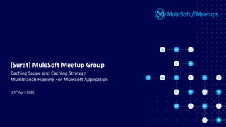 [25th April 2021]
[Surat] MuleSoft Meetup Group
Caching Scope and Caching Strategy
Multibranch Pipeline For MuleSoft Application
 