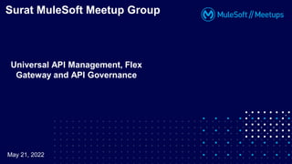 Universal API Management, Flex
Gateway and API Governance
Surat MuleSoft Meetup Group
May 21, 2022
 
