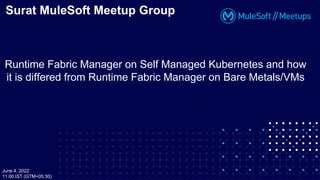 Runtime Fabric Manager on Self Managed Kubernetes and how
it is differed from Runtime Fabric Manager on Bare Metals/VMs
Surat MuleSoft Meetup Group
June 4, 2022
11:00 IST (GTM+05:30)
 
