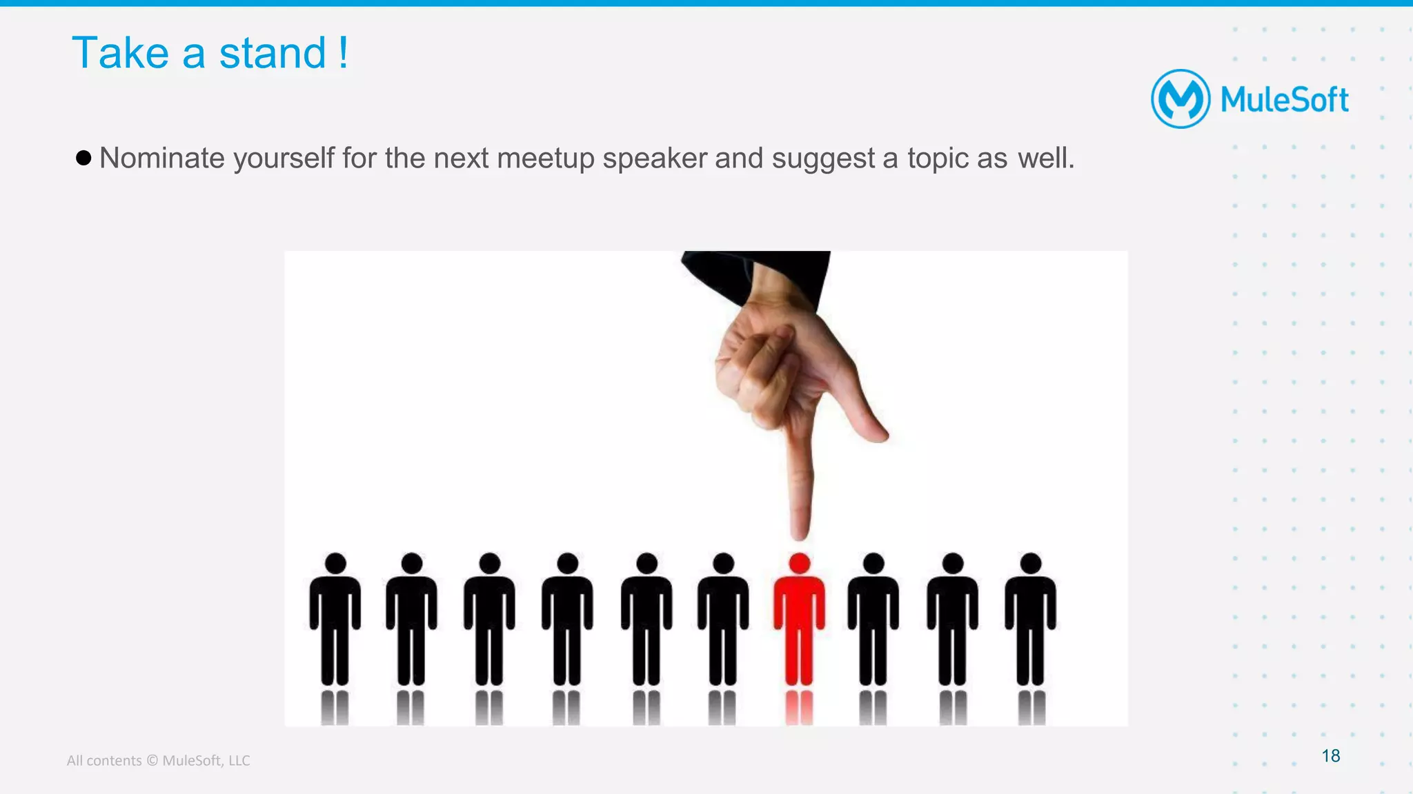 All contents © MuleSoft, LLC
Take a stand !
18
●Nominate yourself for the next meetup speaker and suggest a topic as well.
 