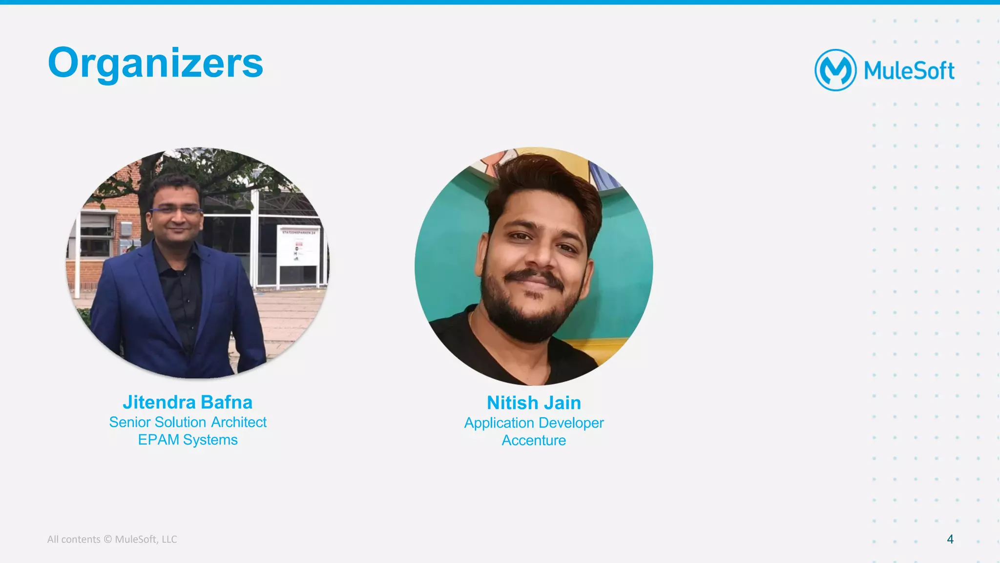 All contents © MuleSoft, LLC
Organizers
4
Jitendra Bafna
Senior Solution Architect
EPAM Systems
Nitish Jain
Application Developer
Accenture
 