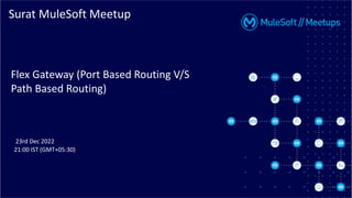Surat MuleSoft Meetup
Flex Gateway (Port Based Routing V/S
Path Based Routing)
23rd Dec 2022
21:00 IST (GMT+05:30)
 