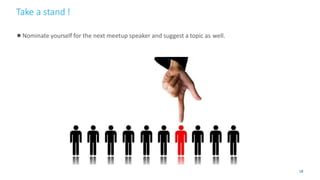 Take a stand !
18
●Nominate yourself for the next meetup speaker and suggest a topic as well.
 