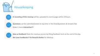 A recording of this meetup will be uploaded to events page within 24hours.
Questions can be submitted/asked at any time in the Chat/Questions & AnswersTab.
Make it more Interactive!!!
Give us feedback! Rate this meetup session by filling feedback form at the end of theday.
We Love Feedbacks!!! Its Bread & Butter for Meetup.
Housekeeping
3
 