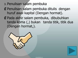 3. Penulisan salam pembuka
₡ Penulisan salam pembuka ditulis dengan
  huruf awal kapital (Dengan hormat).
₡ Pada akhir salam pembuka, dibubuhkan
  tanda koma (,) bukan tanda titik, titik dua
  (Dengan hormat,).




                                            13
 