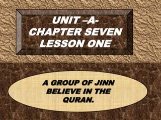 UNIT –A-
CHAPTER SEVEN
LESSON ONE
A GROUP OF JINN
BELIEVE IN THE
QURAN.
 
