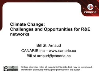 Climate Change: Challenges and Opportunities for R&E networks Bill St. Arnaud CANARIE Inc – www.canarie.ca [email_address] Unless otherwise noted all material in this slide deck may be reproduced, modified or distributed without prior permission of the author 