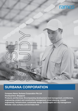 Company Name: Surbana Corporation Pte Ltd
Headquarters: Singapore
Products and Services: Encompassing development, fund management, architecture,
engineering, project and construction management, urban planning, coastal
engineering, infrastructure, sustainable design technologies and city management
Website: www.surbana.com/en/index.html
CASE
STUDY
SURBANA CORPORATION
 