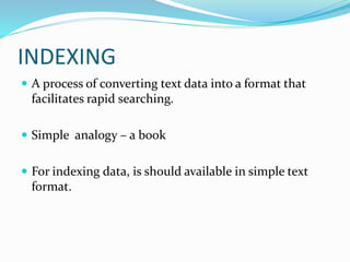 INDEXING
 A process of converting text data into a format that
facilitates rapid searching.
 Simple analogy – a book
 For indexing data, is should available in simple text
format.
 