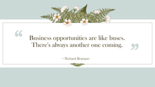 Business opportunities are like buses.
There's always another one coming.
“
~ Richard Branson ”
 