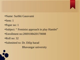 ➔Name: Surbhi Gausvami
➔Sem: 1
➔Paper no: 1
➔Subject: “ Feminist approach in play Hamlet”
➔Enrollment no:2069108420170008
➔Roll no: 32
➔Submitted to: Dr. Dilip barad
Bhavangar university
 