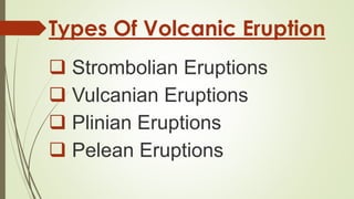 Types Of Volcanic Eruption
 Strombolian Eruptions
 Vulcanian Eruptions
 Plinian Eruptions
 Pelean Eruptions
 