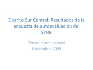 Distrito Sur Central: Resultados de la encuesta de autoevaluación del STNP. Tercer informe parcial Noviembre, 2009 