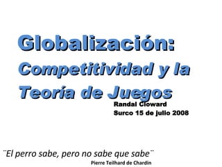 Globalización:  Competitividad y la Teoría de Juegos Randal Cloward Surco 15 de julio 2008 ,[object Object],[object Object]