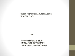 SURCON PROFESSIONAL TUTORIAL SERIES
TOPIC: THE ESSAY
OBIAGELI NNAMANI (Ph.D)
ENUGU STATE UNIVERSITY OF
SCIENCE & TECHNOLOGY,ENUGU
By
 