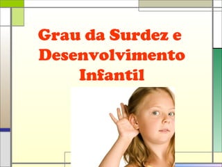 Grau da Surdez e
Desenvolvimento
Infantil
 