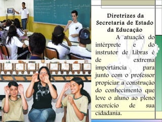 Diretrizes da
Secretaria de Estado
da Educação
A atuação do
intérprete e do
instrutor de Libras é
de extrema
importância para
junto com o professor
propiciar a construção
do conhecimento que
leve o aluno ao pleno
exercício de sua
cidadania.
 