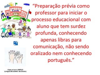 “ Preparação prévia como professor para iniciar o processo educacional com aluno que tem surdez profunda, conhecendo apenas libras para comunicação, não sendo oralizado nem conhecendo português.” 