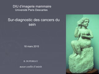 Sur-diagnostic des cancers du
sein
B. DUPERRAY
aucun conflit d’intérêt
18 mars 2015
DIU d’imagerie mammaire
Université Paris Descartes
 