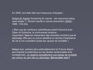 En 2005, tout était clair pour beaucoup d’équipes :
Robert M. Kaplan Screening for cancer : are resources being
used wisel...