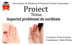 Universitatea De Medicină Și Farmacie Nicolae Testemițanu
Proiect
Tema:
Aspectul problemei de surditate
A efectuat: Piclon Cristina
Coordonator: Ababii Polina
 