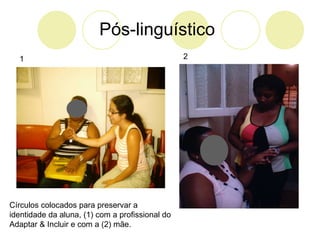 Pós-linguístico Círculos colocados para preservar a identidade da aluna, (1) com a profissional do Adaptar & Incluir e com a (2) mãe. 1 2 