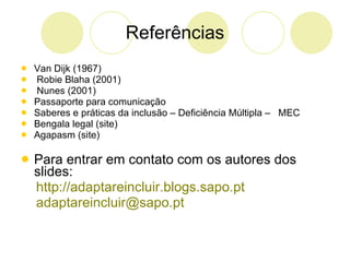 Referências Van Dijk (1967) Robie Blaha (2001) Nunes (2001) Passaporte para comunicação Saberes e práticas da inclusão – Deficiência Múltipla –  MEC Bengala legal (site) Agapasm (site) Para entrar em contato com os autores dos slides:  http://adaptareincluir.blogs.sapo.pt   [email_address]   