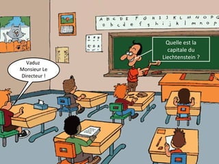 Quelle est la 
capitale du 
Liechtenstein ? 
Vaduz 
Monsieur Le 
Directeur ! 
 