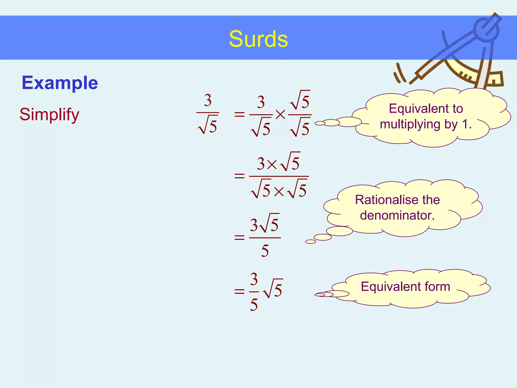 Surds Simplify Rationalise the denominator. Equivalent form Equivalent to multiplying by 1. Example 