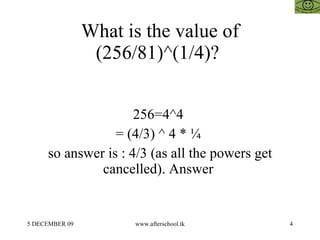 What is the value of (256/81)^(1/4)?  256=4^4  = (4/3) ^ 4 * ¼  so answer is : 4/3 (as all the powers get cancelled). Answ...