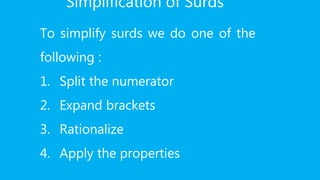 Simplification of Surds
To simplify surds we do one of the
following :
1. Split the numerator
2. Expand brackets
3. Rationalize
4. Apply the properties
 