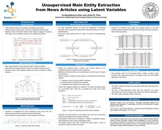 Unsupervised Main Entity Extraction
from News Articles using Latent Variables
Yu-Hsin(Henry) Chen and Jinho D. Choi
Department of Mathematics and Computer Science, Emory University
Figure 2. Example of extracted main entity
and associated relations with other entities
Figure 4. Illustration of semi-unsupervised learning
implemented in this project
Figure 5. Equation for calculating low cutoff of entity confidence
METHODOLOGY
Semi-Unsupervised Learning
•  For initial supervised learning, we avoid the complication of obtaining
annotated data by generating high-precision seed documents with human-
defined features.
•  Continuous model training with the output of previous training/decoding
iterations.
Model Training
•  Entities are extracted using a proper noun chunker based on the
dependency relations between words in sentences.
•  Mentions of the same entity are connected based on either exact or relaxed
string matches.
•  Entities are given confidence scores based on the following human-defined
features:
1.  Frequency count of an entity within a document
2.  Sentence where an entity is first mentioned
3.  Confidence of the mentions of the same entity
•  Positive and negative samples are selected in the seed documents based
on a pre-defined high cutoff and a calculated low cutoff of the entity
confidence.
•  Semantic and lexical features of the entities found with their surrounding
contexts are extracted and converted into vectors.
•  Entity feature vectors serve as instances in Adaptive Subgradient Support
Vector Machine to train a binary classification model.
•  The trained model is then used to decode the entire corpus in order to
generate the next set of seed documents.
Agichtein, Eugene, and Luis Gravano. "Snowball: Extracting relations from
large plain-text collections." Proceedings of the fifth ACM conference on Digital
libraries. ACM, 2000.
Choi, Jinho D., and Andrew McCallum. "Transition-based Dependency Parsing
with Selectional Branching." ACL (1). 2013.
REFERENCE
This material is based upon work supported by the Howard Hughes Medical
Institute Science Education Program award #52006923 to Emory University.
Any opinions, findings, and conclusions or recommendations expressed in this
material are those of the author(s) and do not necessarily reflect the views of
the Howard Hughes Medical Institute or Emory University.
ACKNOWLEDGEMENT
•  We define a feature template that generates initial seed documents from
unlabeled data.
•  We train a semi-supervised model with only semantic and lexical
information from raw text to extract main entities from articles automatically.
•  We need a better evaluation metric for this task.
CONCLUSION
•  The evaluation metric for the extracted entity is limited. It yields a lower
precision since news article titles do not always include the main entities
discussed in the articles.
Error Analysis
•  Precisions of extracted main entities are evaluated based on the word
sequence matches between the entities and the titles of the news articles (in
total of 3484 documents).
EXPERIMENT
Evaluation
Figure 6. Seed documents statistics of each learning instances
Figure 7. Evaluation results of each learning instances
METHODOLOGY
Natural Language Processing
•  ClearNLP, an integrated NLP library developed at the Emory NLP Lab,
parses raw text and gives semantic and lexical information.
•  The information is used as features to train models for extraction.
Figure 3. Example of dependency parsing
Main Entity Extraction
•  Main entity extraction is the preliminary step for relation extraction.
•  Main entities are subjects that the context of a document centers around.
•  Extraction helps to filter singleton entities and reduce complexity of relation
extraction.
•  Entity extraction adds to the semantic knowledge of documents.
•  Entities consist of mainly proper nouns and pre-defined named entities.
•  Additional entity information benefits other Natural Language Processing
(NLP) tasks, such as relation extraction and coreference resolution.
Figure 1. Example of entity extraction on a document
INTRODUCTION
Entity Extraction
 