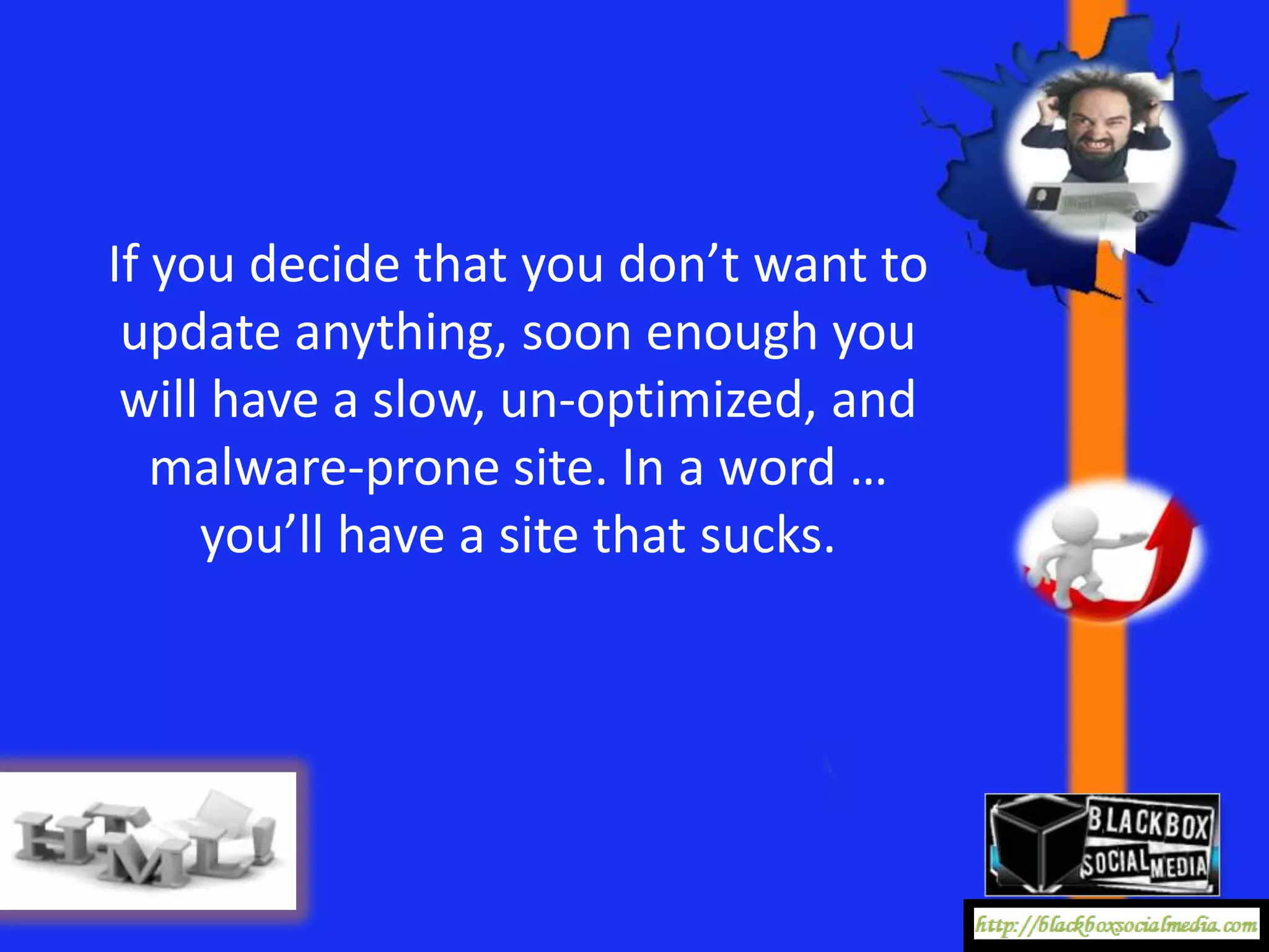 If you decide that you don’t want to
 update anything, soon enough you
 will have a slow, un-optimized, and
   malware-prone site. In a word …
     you’ll have a site that sucks.
 