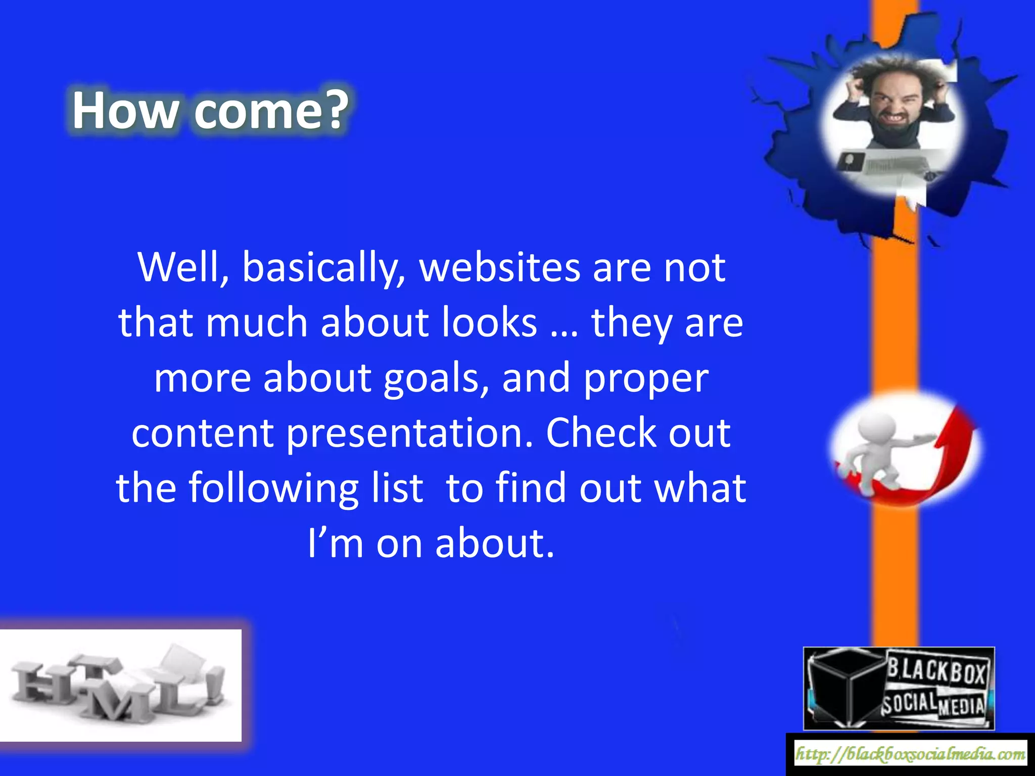 How come?

  Well, basically, websites are not
 that much about looks … they are
   more about goals, and proper
  content presentation. Check out
 the following list to find out what
           I’m on about.
 