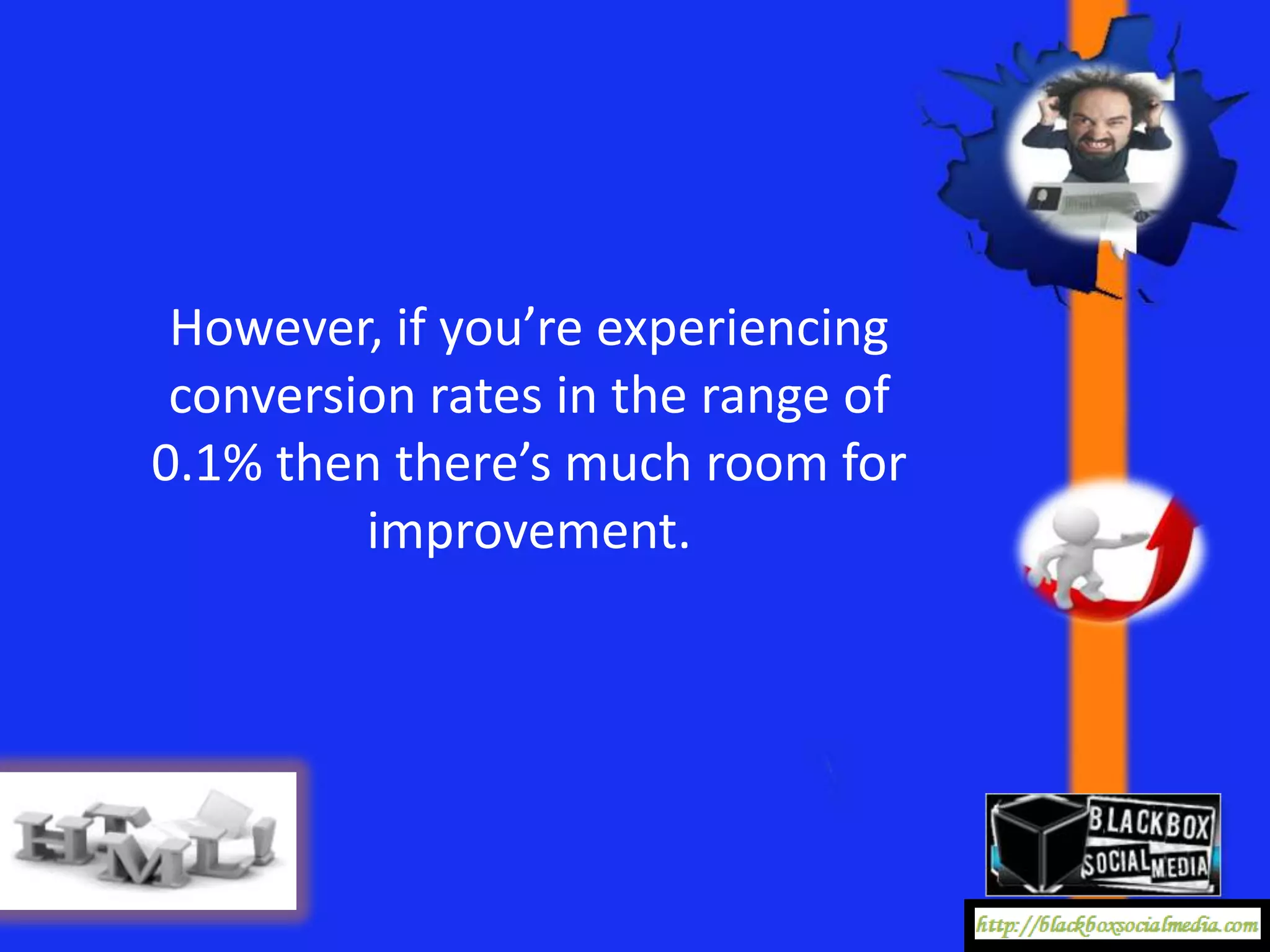 However, if you’re experiencing
 conversion rates in the range of
0.1% then there’s much room for
         improvement.
 
