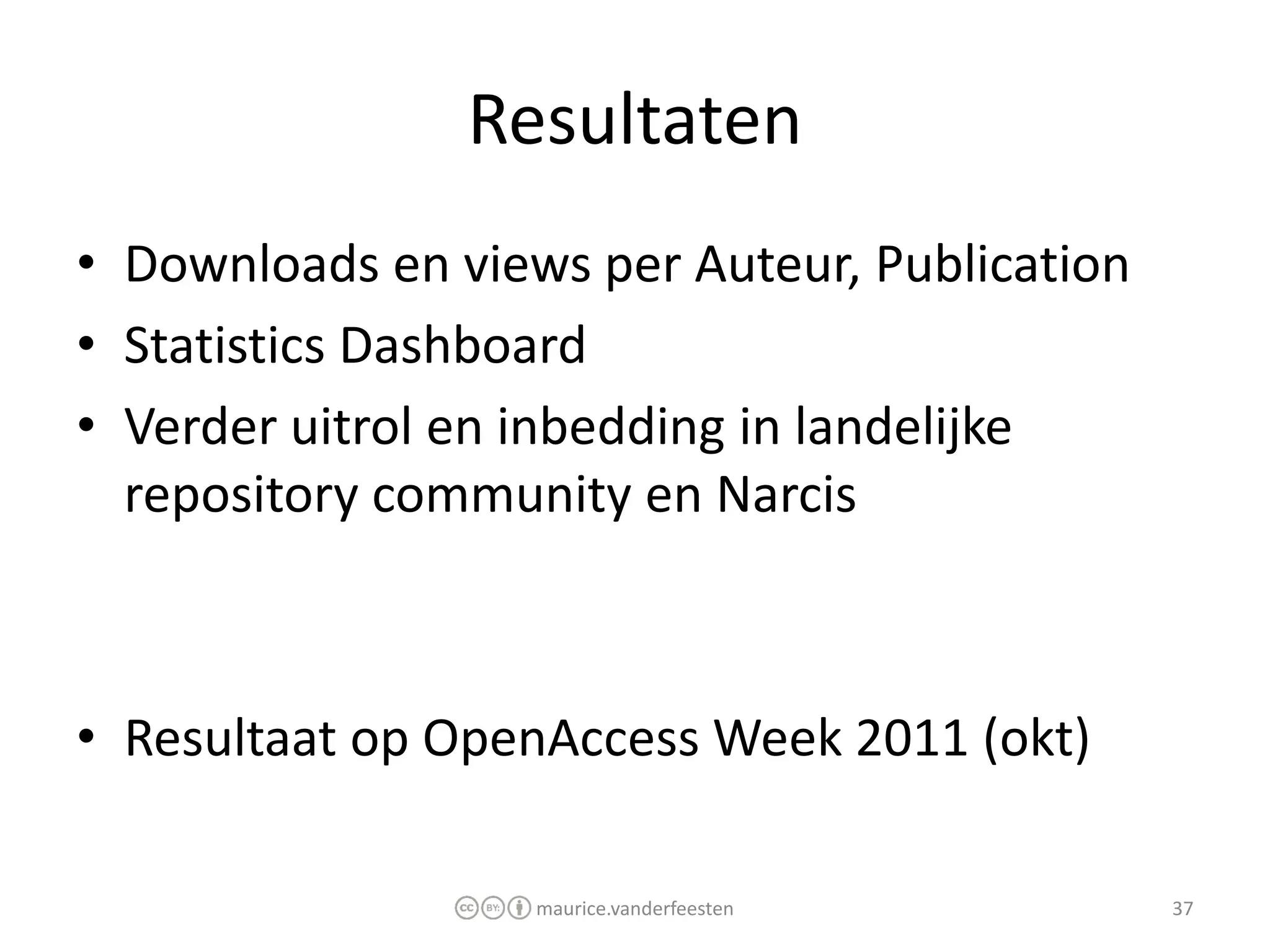 Resultaten
• Downloads en views per Auteur, Publication
• Statistics Dashboard
• Verder uitrol en inbedding in landelijke
  repository community en Narcis



• Resultaat op OpenAccess Week 2011 (okt)

                   maurice.vanderfeesten       37
 