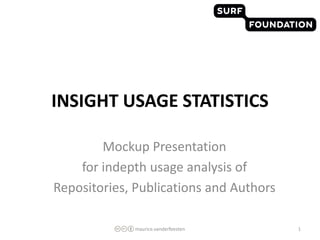 INSIGHT USAGE STATISTICS

        Mockup Presentation
    for indepth usage analysis of
Repositories, Publications and Authors

             maurice.vanderfeesten       1
 