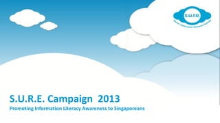 S.U.R.E. Campaign 2013
Promoting Information Literacy Awareness to Singaporeans
 