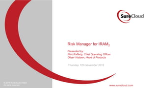 www.surecloud.com
© 2016 SureCloud Limited.
All rights reserved.
Risk Manager for IRAM2
Thursday 17th November 2016
Presented by:
Nick Rafferty, Chief Operating Officer
Oliver Vistisen, Head of Products
 