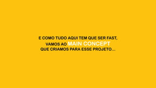 E COMO TUDO AQUI TEM QUE SER FAST,
VAMOS AO MAIN CONCEPT
QUE CRIAMOS PARA ESSE PROJETO…
 