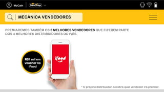 R$1 mil em
voucher no
iFood
* O próprio distribuidor decidirá qual vendedor irá premiar.
MECÂNICA VENDEDORES
PREMIAREMOS TAMBÉM OS 5 MELHORES VENDEDORES QUE FIZEREM PARTE
DOS 4 MELHORES DISTRIBUIDORES DO PAÍS.
 