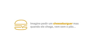 Imagine pedir um cheeseburguer mas
quando ele chega, vem sem o pão...
 