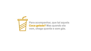 Para acompanhar, que tal aquela
Coca gelada? Mas quando ela
vem, chega quente e sem gás.
 