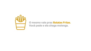 O mesmo vale pras Batatas Fritas.
Você pede e ela chega molenga.
 